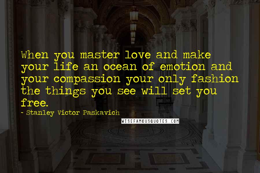 Stanley Victor Paskavich Quotes: When you master love and make your life an ocean of emotion and your compassion your only fashion the things you see will set you free.