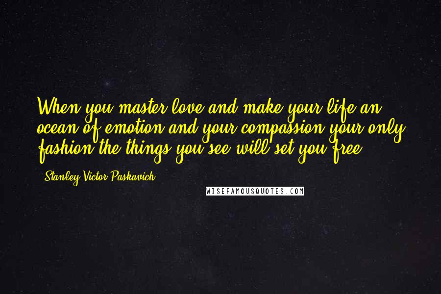 Stanley Victor Paskavich Quotes: When you master love and make your life an ocean of emotion and your compassion your only fashion the things you see will set you free.