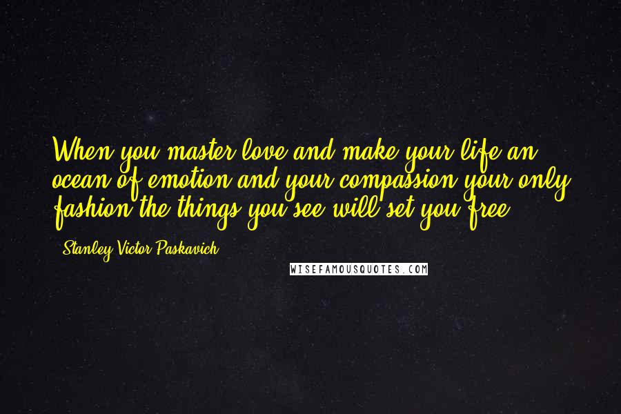 Stanley Victor Paskavich Quotes: When you master love and make your life an ocean of emotion and your compassion your only fashion the things you see will set you free.