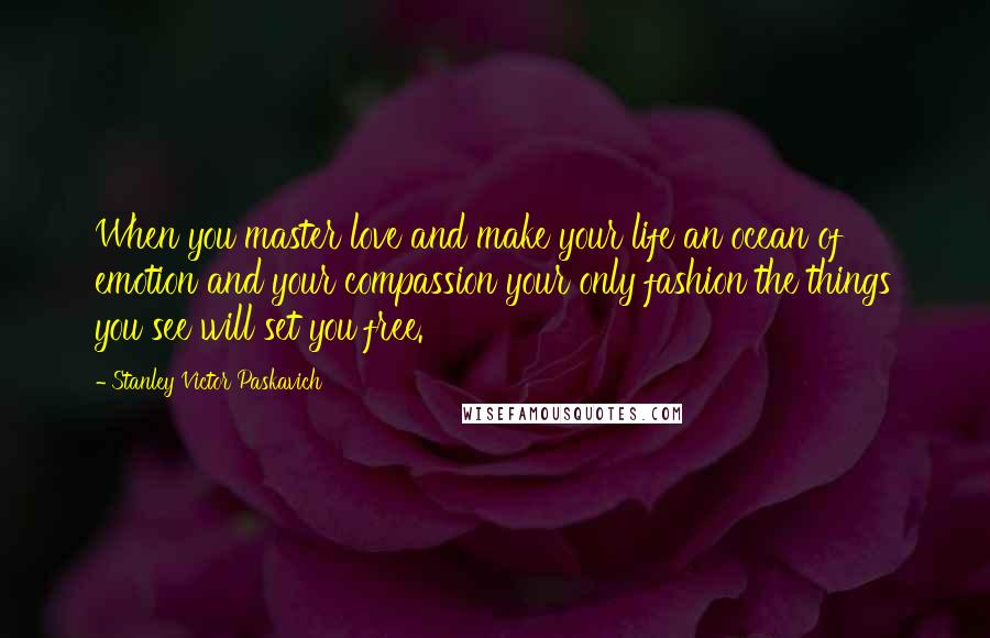 Stanley Victor Paskavich Quotes: When you master love and make your life an ocean of emotion and your compassion your only fashion the things you see will set you free.