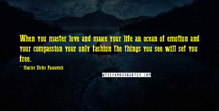 Stanley Victor Paskavich Quotes: When you master love and make your life an ocean of emotion and your compassion your only fashion the things you see will set you free.