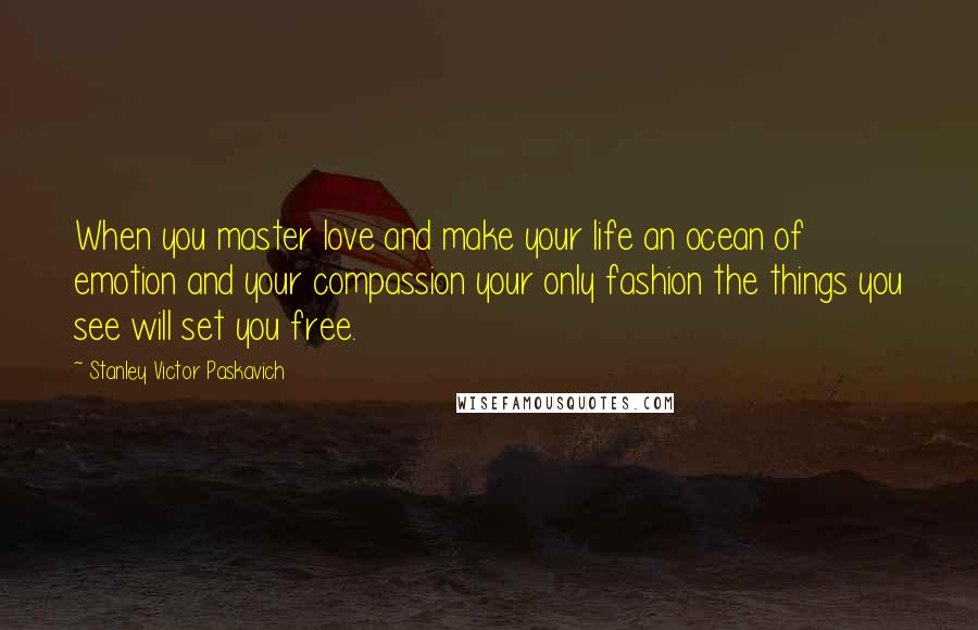 Stanley Victor Paskavich Quotes: When you master love and make your life an ocean of emotion and your compassion your only fashion the things you see will set you free.