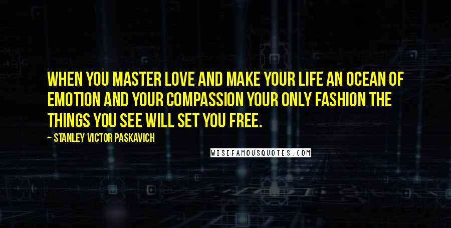 Stanley Victor Paskavich Quotes: When you master love and make your life an ocean of emotion and your compassion your only fashion the things you see will set you free.