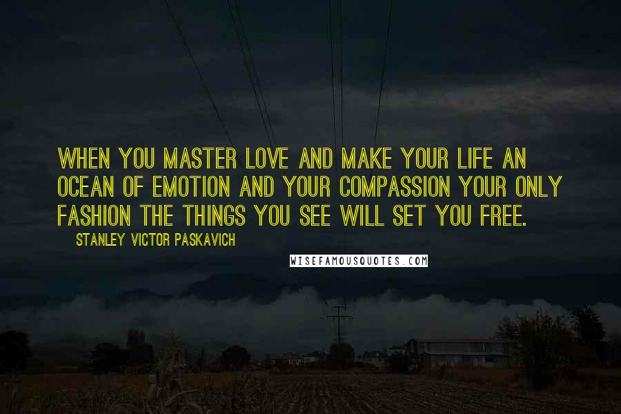 Stanley Victor Paskavich Quotes: When you master love and make your life an ocean of emotion and your compassion your only fashion the things you see will set you free.