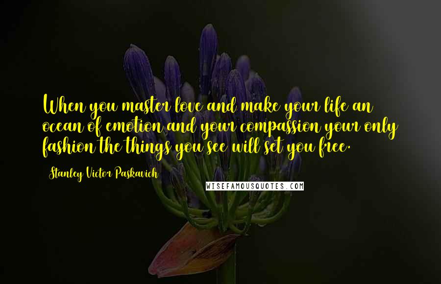 Stanley Victor Paskavich Quotes: When you master love and make your life an ocean of emotion and your compassion your only fashion the things you see will set you free.