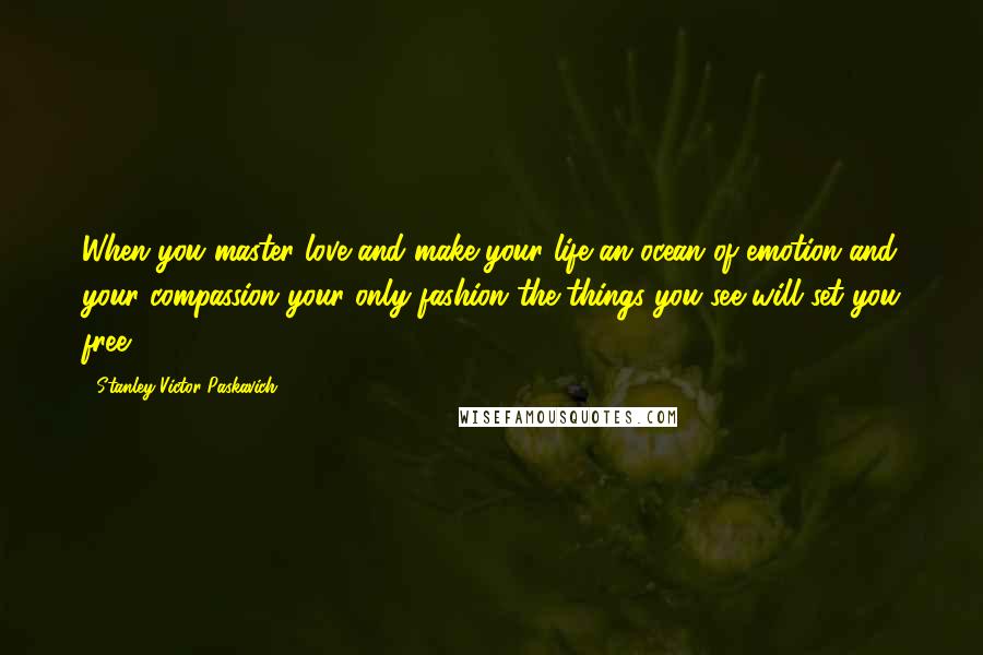 Stanley Victor Paskavich Quotes: When you master love and make your life an ocean of emotion and your compassion your only fashion the things you see will set you free.