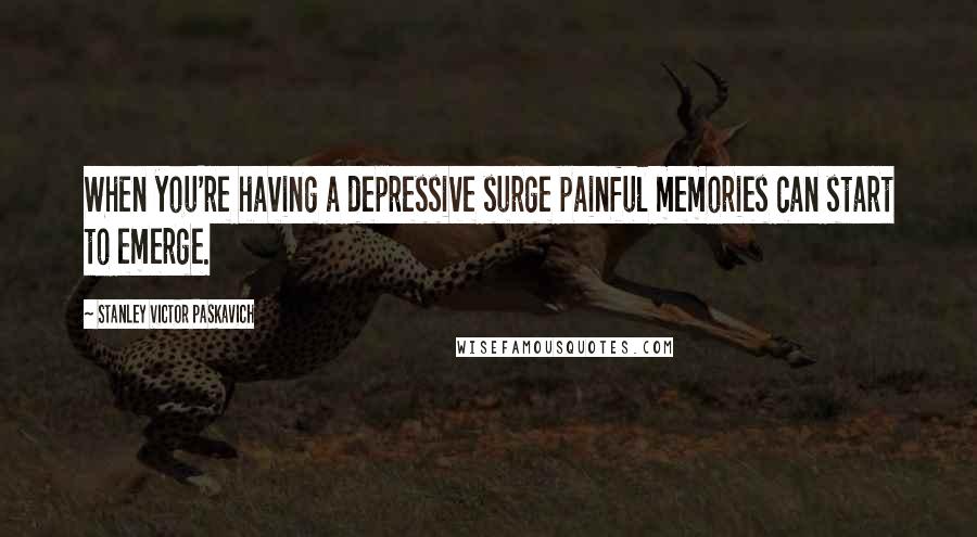 Stanley Victor Paskavich Quotes: When you're having a depressive surge painful memories can start to emerge.