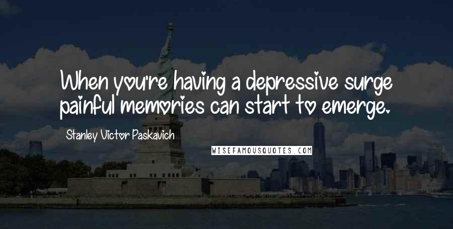 Stanley Victor Paskavich Quotes: When you're having a depressive surge painful memories can start to emerge.