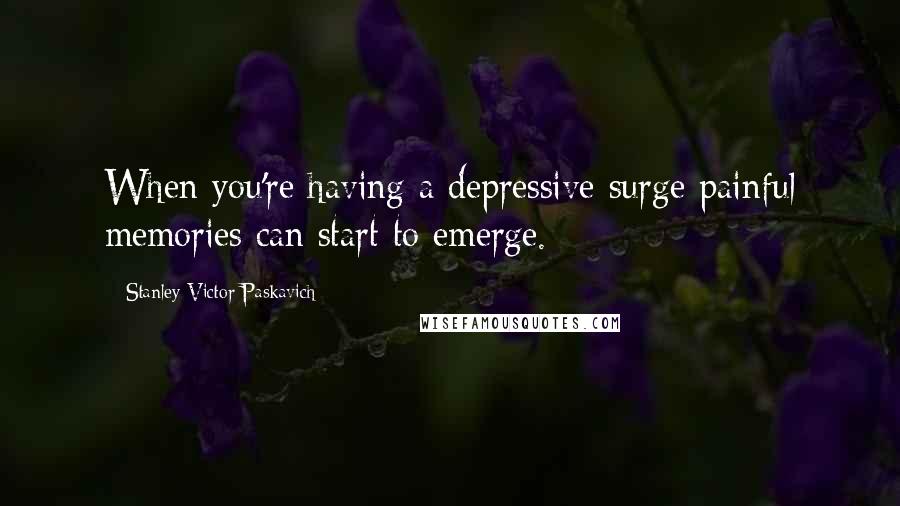 Stanley Victor Paskavich Quotes: When you're having a depressive surge painful memories can start to emerge.