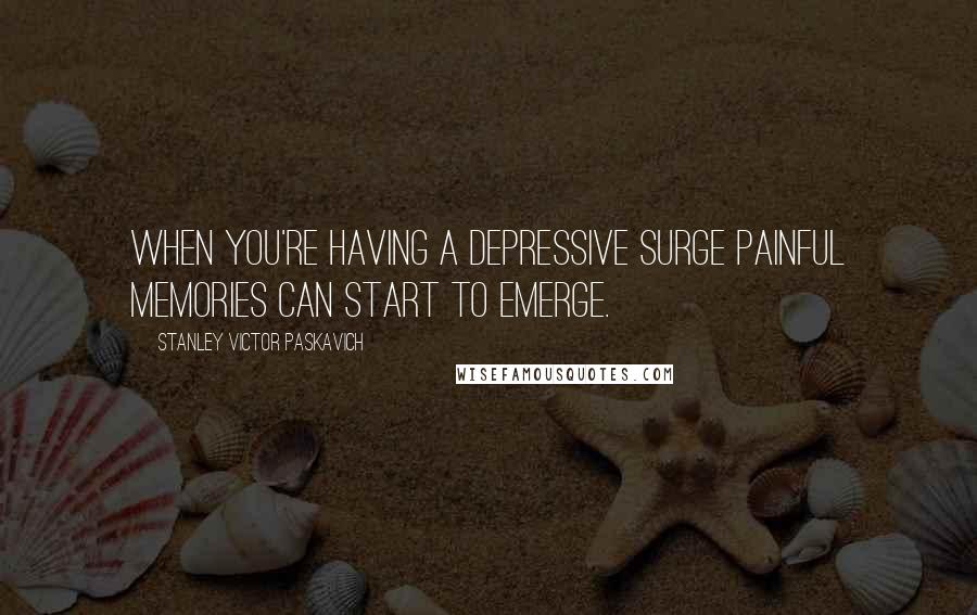 Stanley Victor Paskavich Quotes: When you're having a depressive surge painful memories can start to emerge.