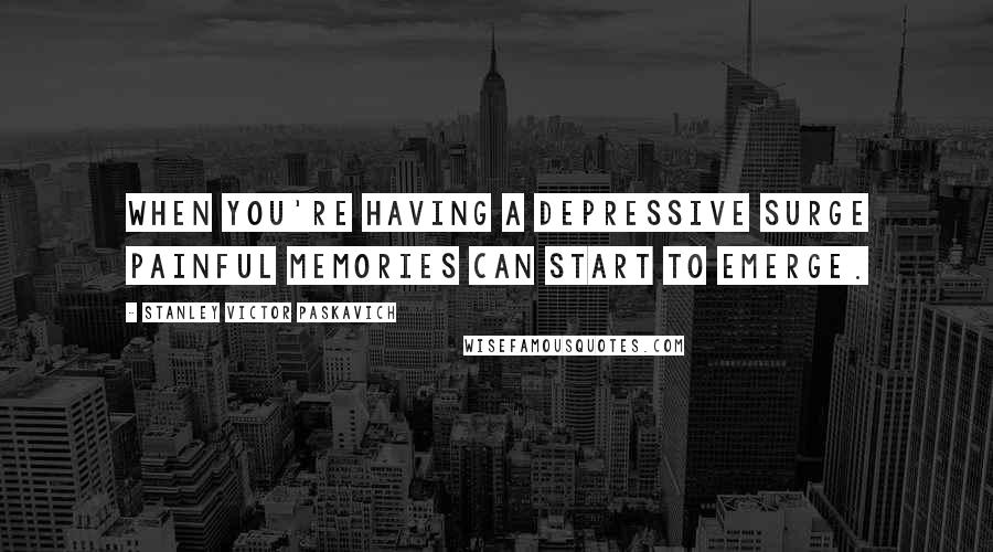 Stanley Victor Paskavich Quotes: When you're having a depressive surge painful memories can start to emerge.