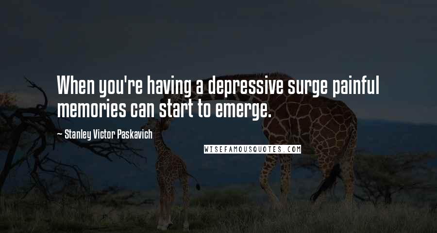 Stanley Victor Paskavich Quotes: When you're having a depressive surge painful memories can start to emerge.