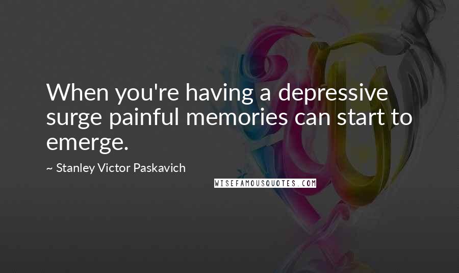 Stanley Victor Paskavich Quotes: When you're having a depressive surge painful memories can start to emerge.