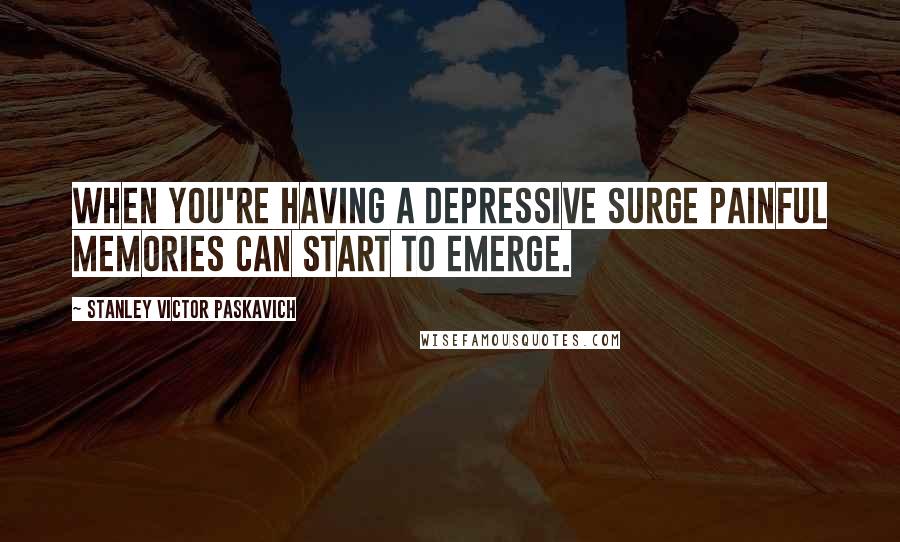 Stanley Victor Paskavich Quotes: When you're having a depressive surge painful memories can start to emerge.