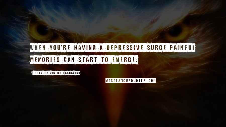 Stanley Victor Paskavich Quotes: When you're having a depressive surge painful memories can start to emerge.