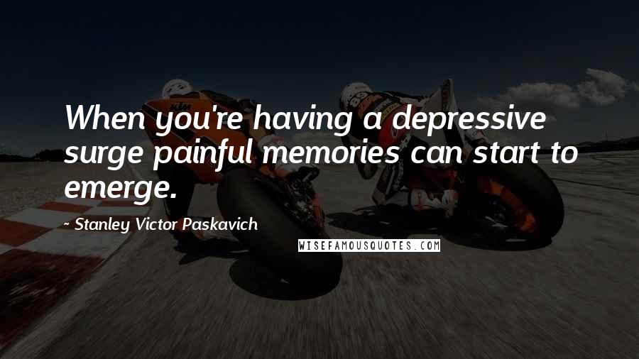 Stanley Victor Paskavich Quotes: When you're having a depressive surge painful memories can start to emerge.