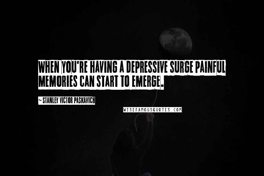 Stanley Victor Paskavich Quotes: When you're having a depressive surge painful memories can start to emerge.