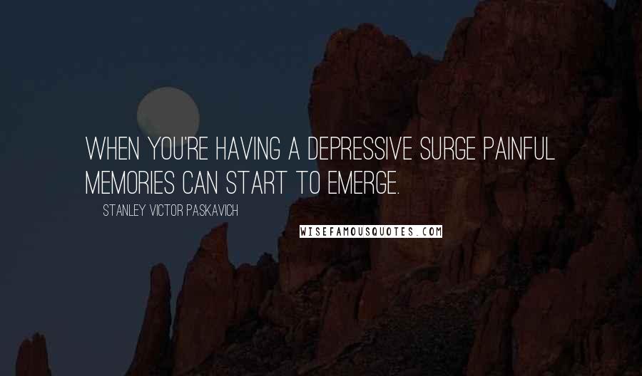 Stanley Victor Paskavich Quotes: When you're having a depressive surge painful memories can start to emerge.