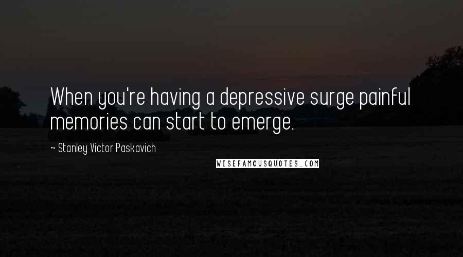 Stanley Victor Paskavich Quotes: When you're having a depressive surge painful memories can start to emerge.