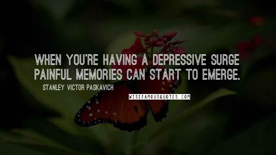 Stanley Victor Paskavich Quotes: When you're having a depressive surge painful memories can start to emerge.