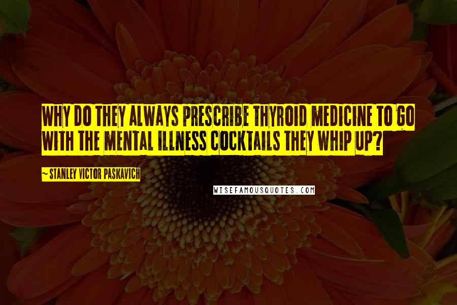 Stanley Victor Paskavich Quotes: Why do they always prescribe thyroid medicine to go with the mental illness cocktails they whip up?