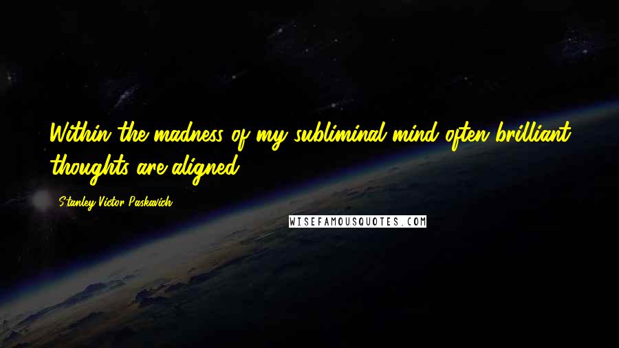 Stanley Victor Paskavich Quotes: Within the madness of my subliminal mind often brilliant thoughts are aligned.