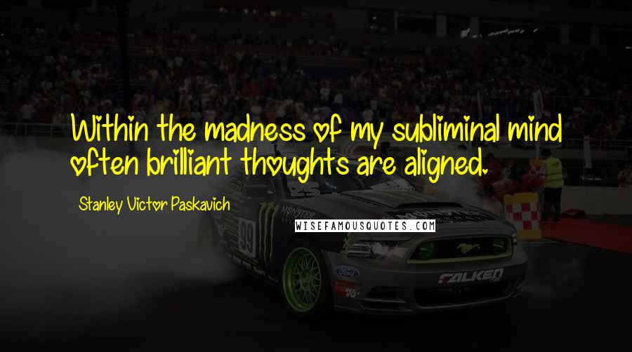 Stanley Victor Paskavich Quotes: Within the madness of my subliminal mind often brilliant thoughts are aligned.