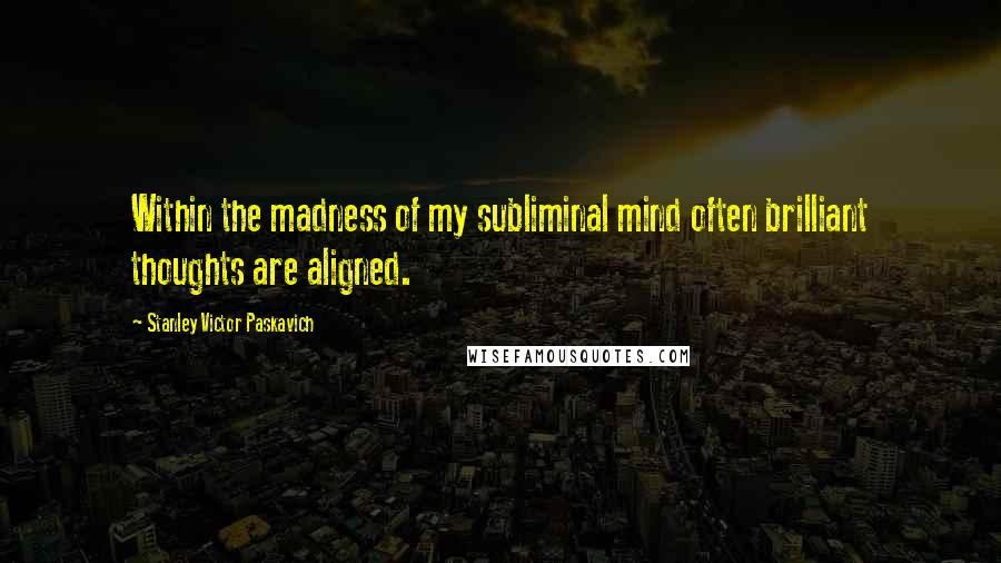 Stanley Victor Paskavich Quotes: Within the madness of my subliminal mind often brilliant thoughts are aligned.