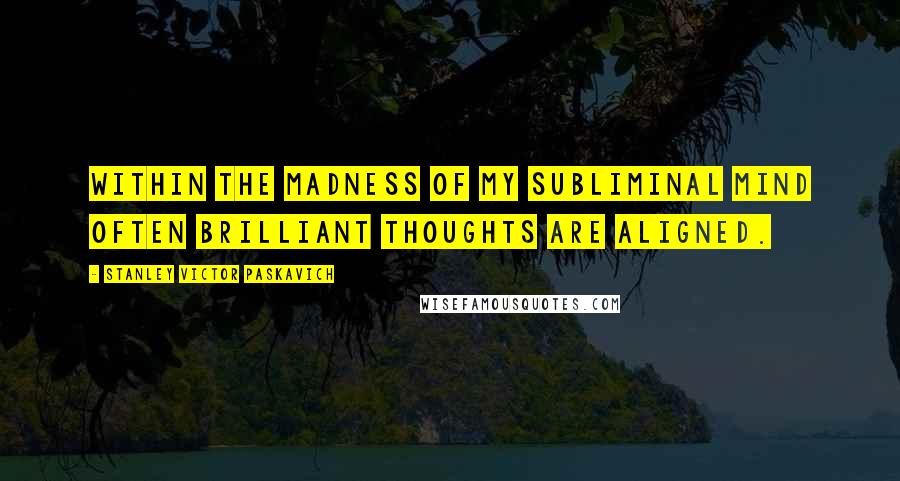 Stanley Victor Paskavich Quotes: Within the madness of my subliminal mind often brilliant thoughts are aligned.