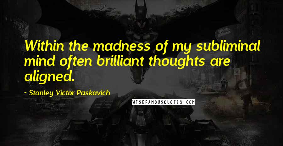 Stanley Victor Paskavich Quotes: Within the madness of my subliminal mind often brilliant thoughts are aligned.