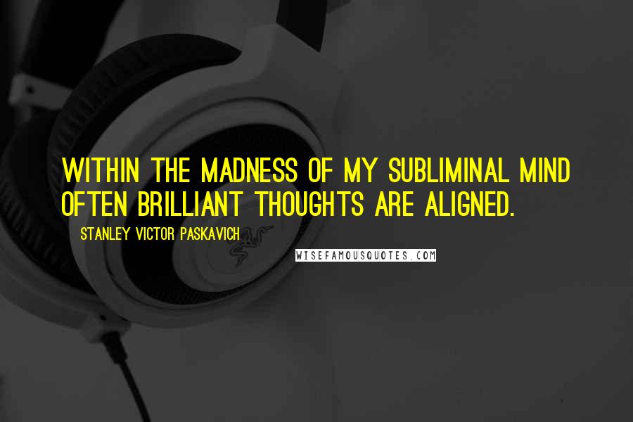 Stanley Victor Paskavich Quotes: Within the madness of my subliminal mind often brilliant thoughts are aligned.