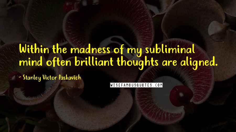 Stanley Victor Paskavich Quotes: Within the madness of my subliminal mind often brilliant thoughts are aligned.