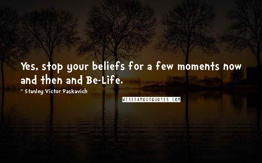 Stanley Victor Paskavich Quotes: Yes, stop your beliefs for a few moments now and then and Be-Life.