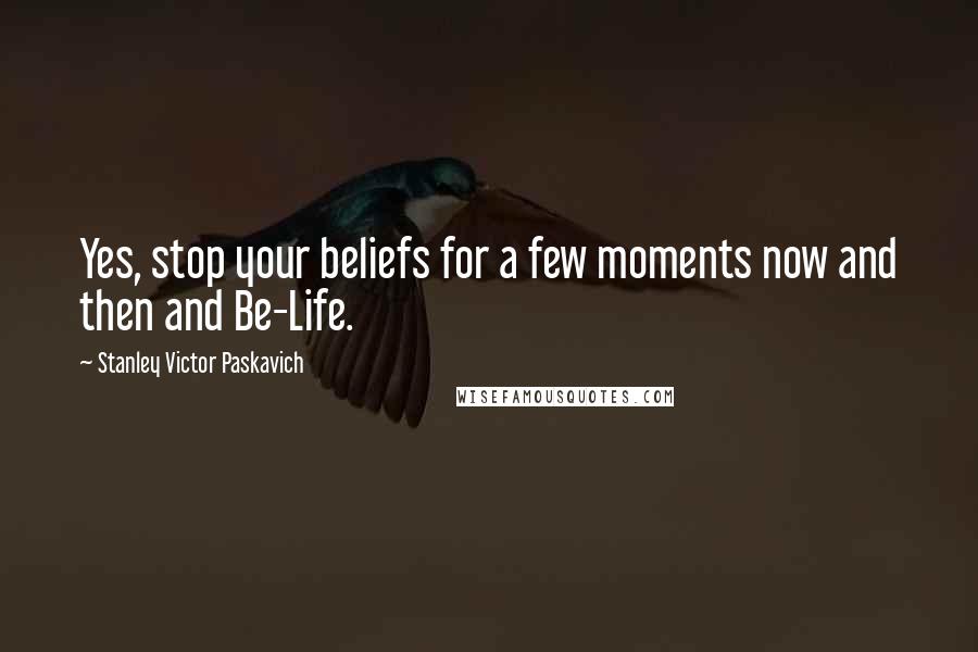 Stanley Victor Paskavich Quotes: Yes, stop your beliefs for a few moments now and then and Be-Life.