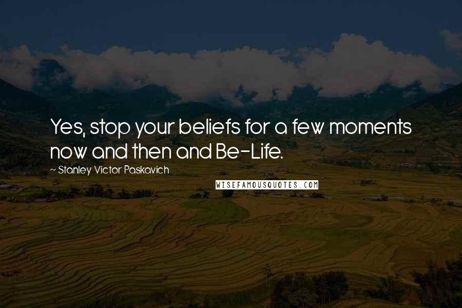 Stanley Victor Paskavich Quotes: Yes, stop your beliefs for a few moments now and then and Be-Life.