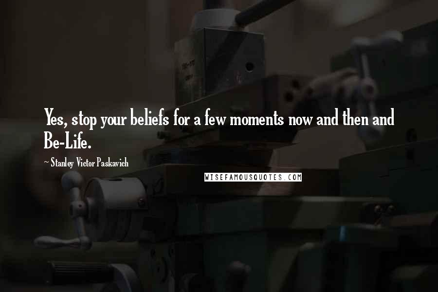 Stanley Victor Paskavich Quotes: Yes, stop your beliefs for a few moments now and then and Be-Life.