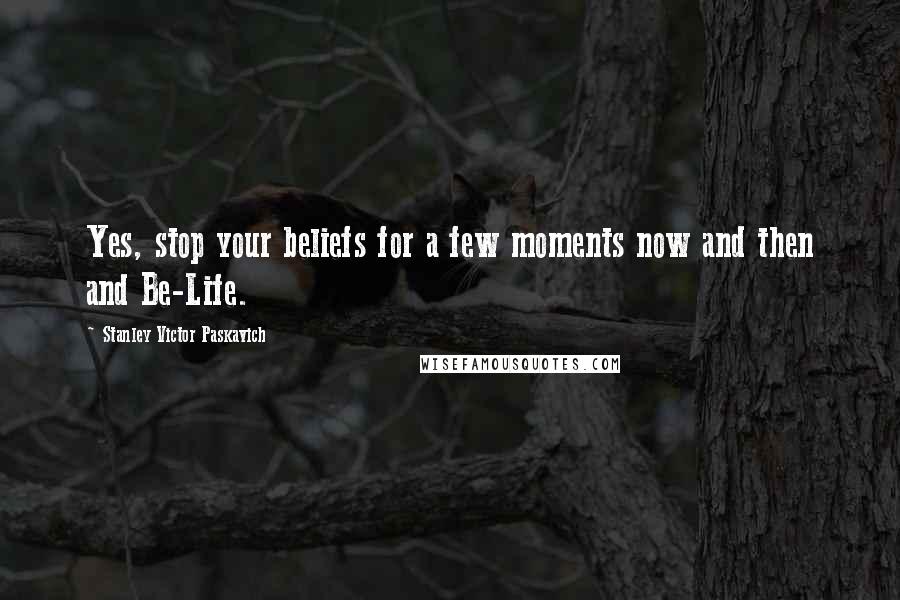 Stanley Victor Paskavich Quotes: Yes, stop your beliefs for a few moments now and then and Be-Life.