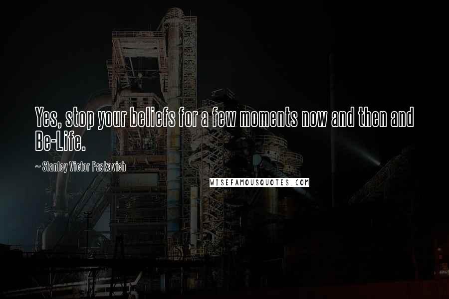 Stanley Victor Paskavich Quotes: Yes, stop your beliefs for a few moments now and then and Be-Life.