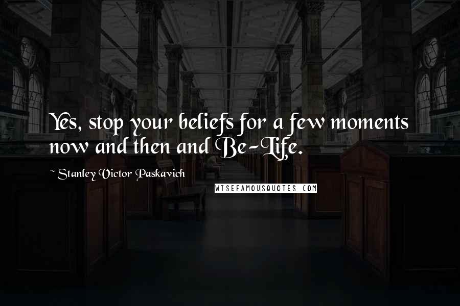 Stanley Victor Paskavich Quotes: Yes, stop your beliefs for a few moments now and then and Be-Life.