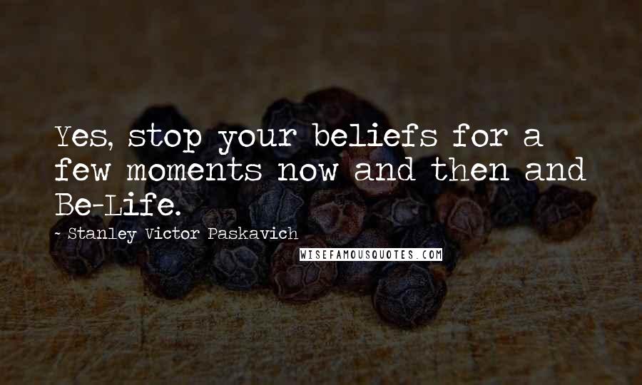 Stanley Victor Paskavich Quotes: Yes, stop your beliefs for a few moments now and then and Be-Life.