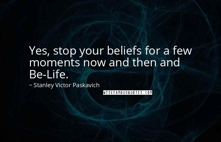 Stanley Victor Paskavich Quotes: Yes, stop your beliefs for a few moments now and then and Be-Life.