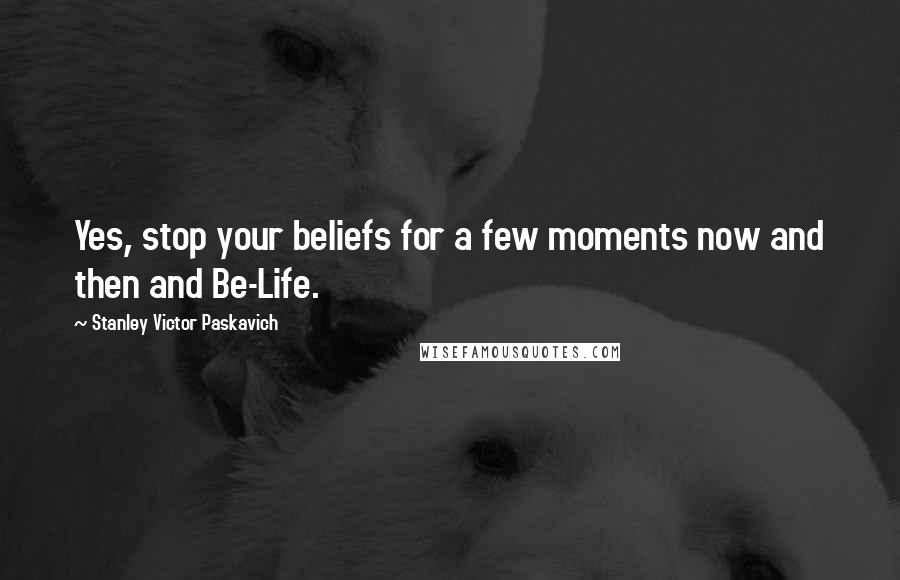 Stanley Victor Paskavich Quotes: Yes, stop your beliefs for a few moments now and then and Be-Life.
