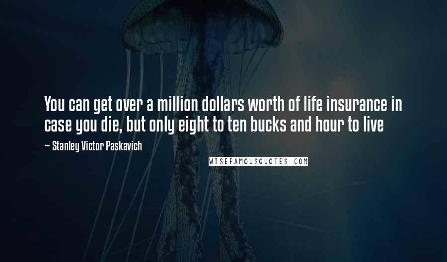 Stanley Victor Paskavich Quotes: You can get over a million dollars worth of life insurance in case you die, but only eight to ten bucks and hour to live