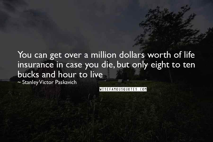 Stanley Victor Paskavich Quotes: You can get over a million dollars worth of life insurance in case you die, but only eight to ten bucks and hour to live