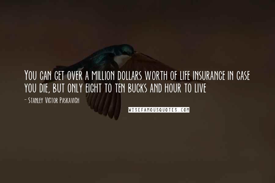 Stanley Victor Paskavich Quotes: You can get over a million dollars worth of life insurance in case you die, but only eight to ten bucks and hour to live