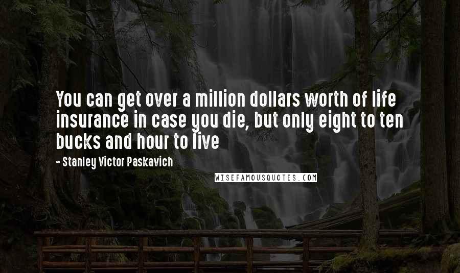 Stanley Victor Paskavich Quotes: You can get over a million dollars worth of life insurance in case you die, but only eight to ten bucks and hour to live