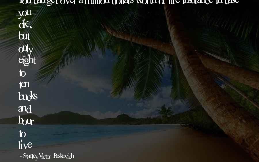 Stanley Victor Paskavich Quotes: You can get over a million dollars worth of life insurance in case you die, but only eight to ten bucks and hour to live