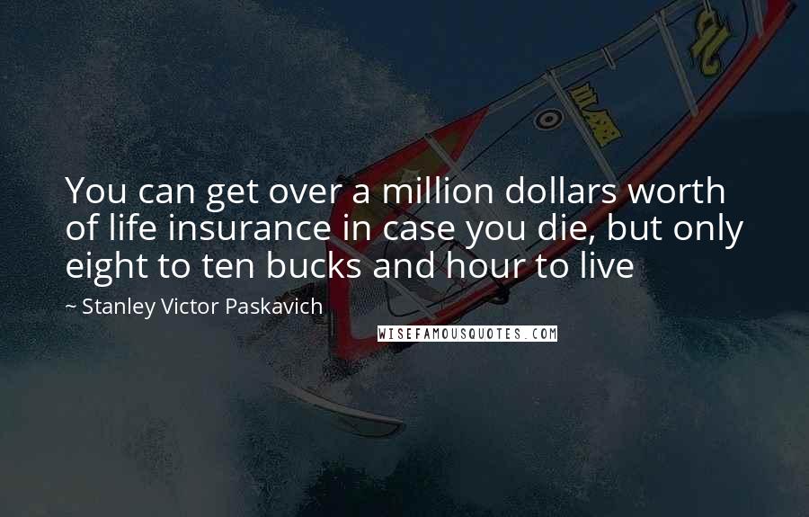 Stanley Victor Paskavich Quotes: You can get over a million dollars worth of life insurance in case you die, but only eight to ten bucks and hour to live