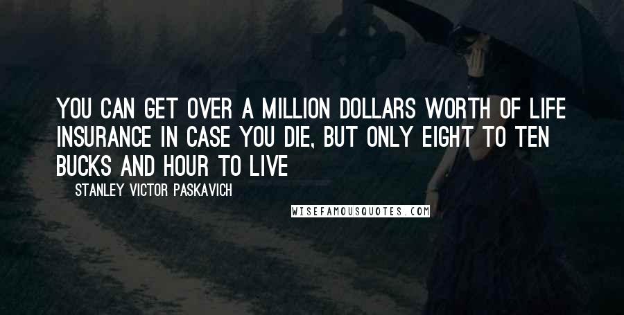 Stanley Victor Paskavich Quotes: You can get over a million dollars worth of life insurance in case you die, but only eight to ten bucks and hour to live