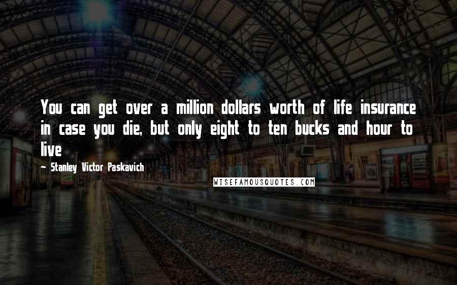 Stanley Victor Paskavich Quotes: You can get over a million dollars worth of life insurance in case you die, but only eight to ten bucks and hour to live